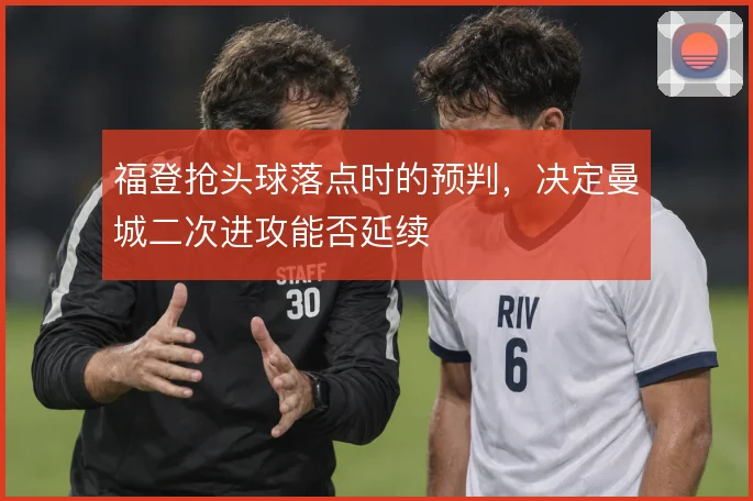 福登抢头球落点时的预判，决定曼城二次进攻能否延续