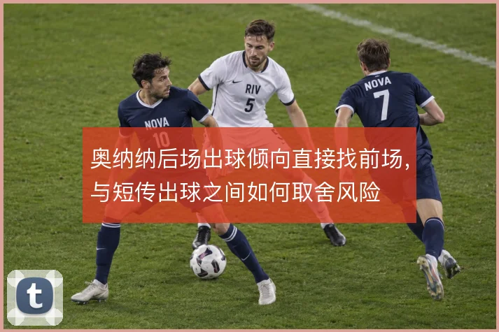 奥纳纳后场出球倾向直接找前场，与短传出球之间如何取舍风险