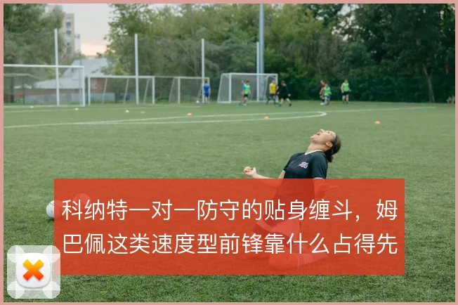 科纳特一对一防守的贴身缠斗，姆巴佩这类速度型前锋靠什么占得先机