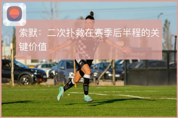 索默：二次扑救在赛季后半程的关键价值
