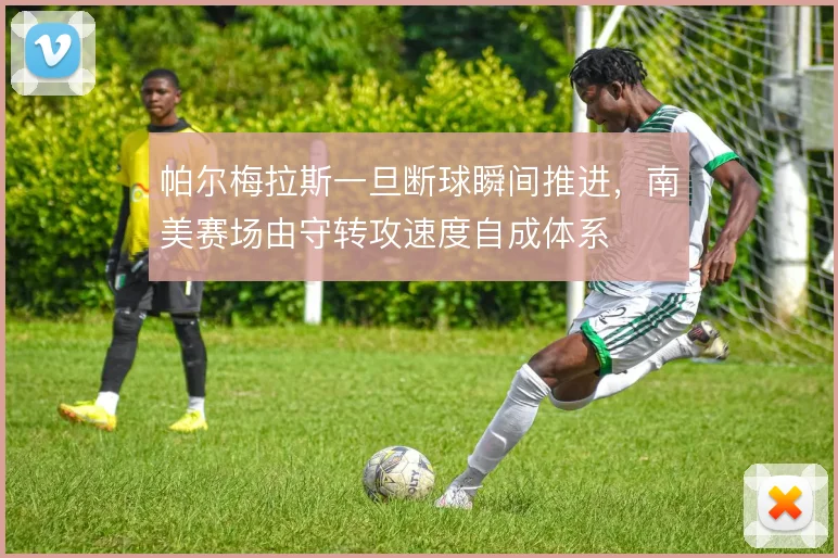 帕尔梅拉斯一旦断球瞬间推进，南美赛场由守转攻速度自成体系