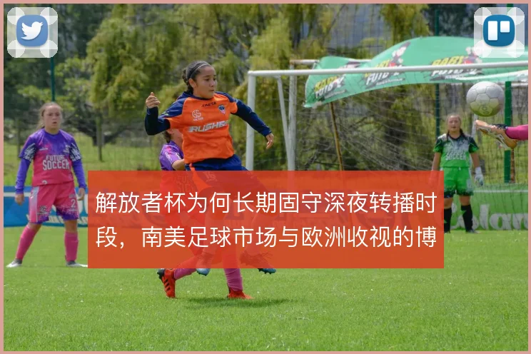 解放者杯为何长期固守深夜转播时段，南美足球市场与欧洲收视的博弈