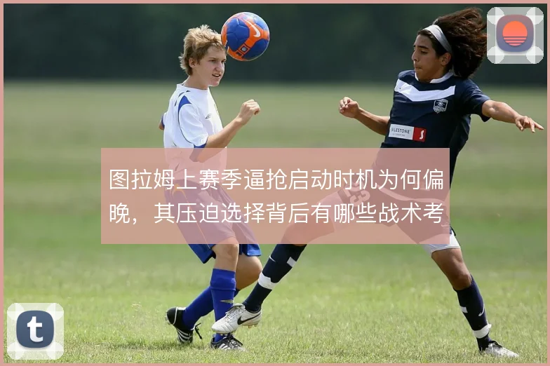 图拉姆上赛季逼抢启动时机为何偏晚，其压迫选择背后有哪些战术考量