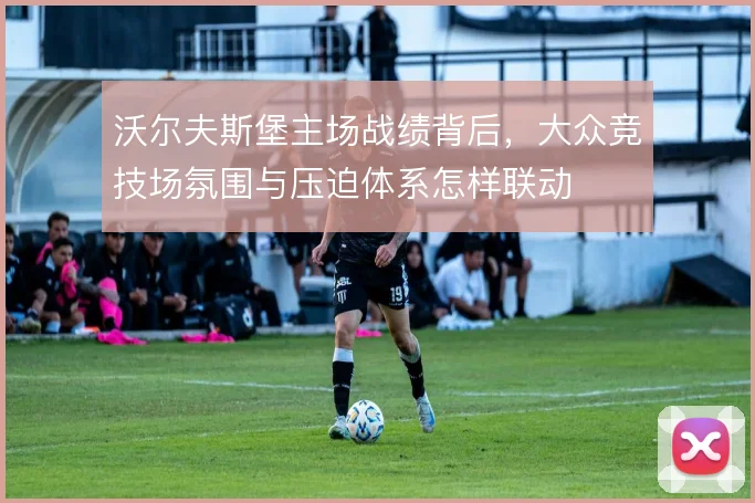 沃尔夫斯堡主场战绩背后，大众竞技场氛围与压迫体系怎样联动