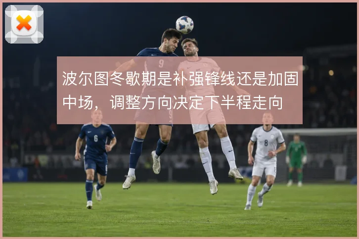 波尔图冬歇期是补强锋线还是加固中场，调整方向决定下半程走向