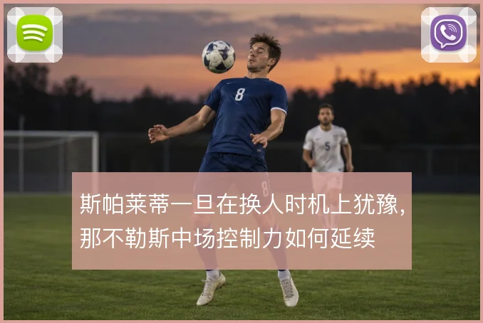 斯帕莱蒂一旦在换人时机上犹豫,那不勒斯中场控制力如何延续