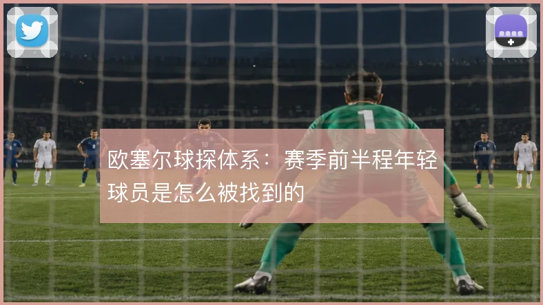 欧塞尔球探体系：赛季前半程年轻球员是怎么被找到的