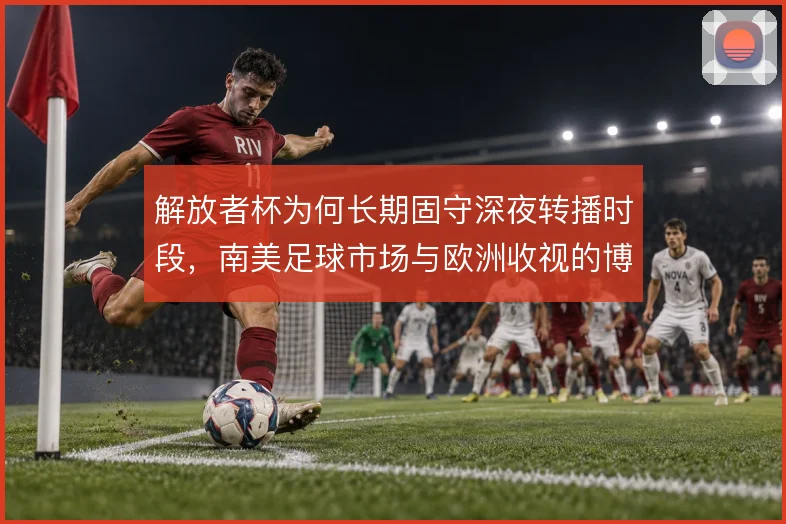解放者杯为何长期固守深夜转播时段，南美足球市场与欧洲收视的博弈