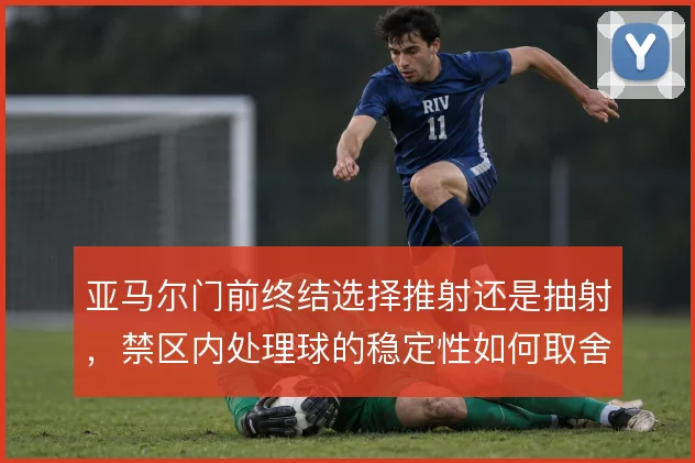 亚马尔门前终结选择推射还是抽射，禁区内处理球的稳定性如何取舍