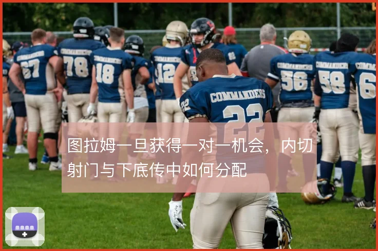 图拉姆一旦获得一对一机会，内切射门与下底传中如何分配