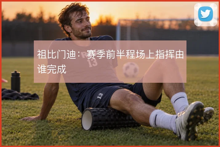 祖比门迪:赛季前半程场上指挥由谁完成