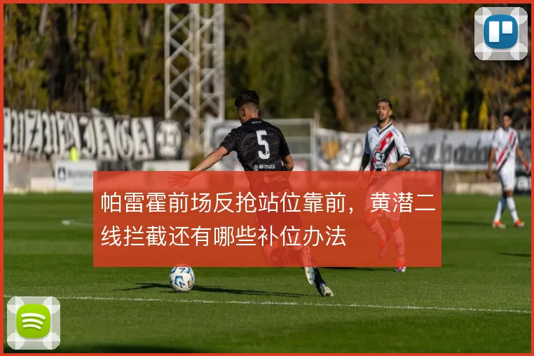 帕雷霍前场反抢站位靠前,黄潜二线拦截还有哪些补位办法