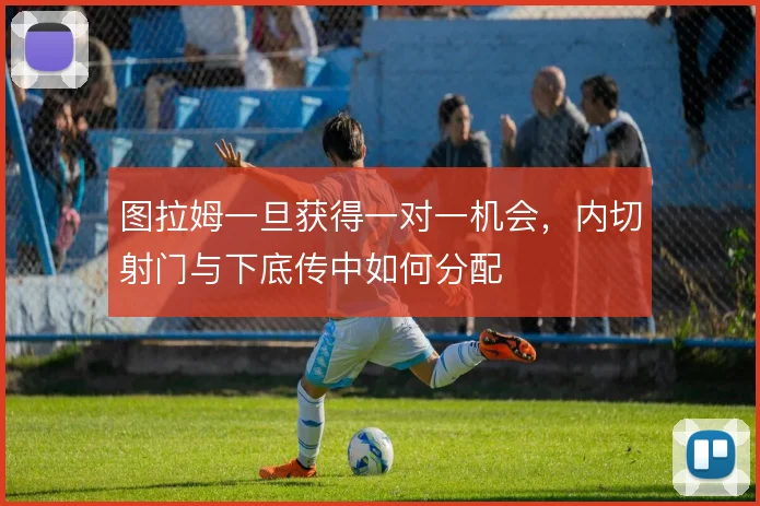 图拉姆一旦获得一对一机会,内切射门与下底传中如何分配