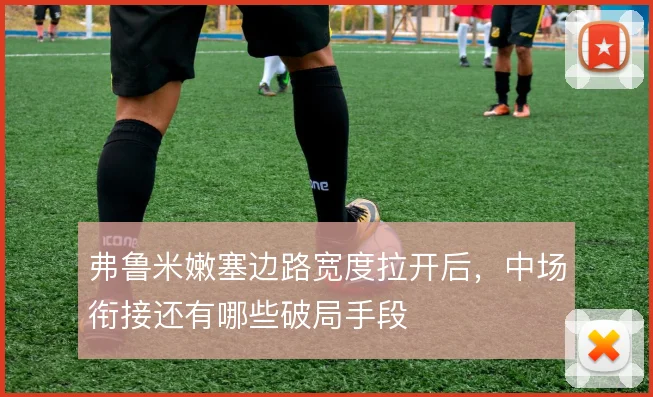 弗鲁米嫩塞边路宽度拉开后，中场衔接还有哪些破局手段