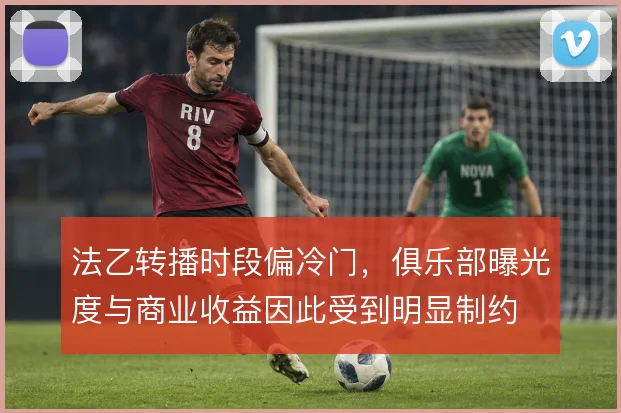 法乙转播时段偏冷门，俱乐部曝光度与商业收益因此受到明显制约