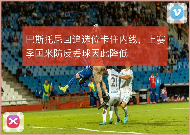 巴斯托尼回追选位卡住内线，上赛季国米防反丢球因此降低