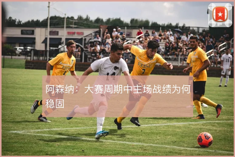阿森纳：大赛周期中主场战绩为何稳固