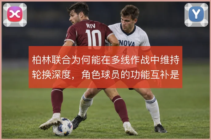 柏林联合为何能在多线作战中维持轮换深度，角色球员的功能互补是体系根基