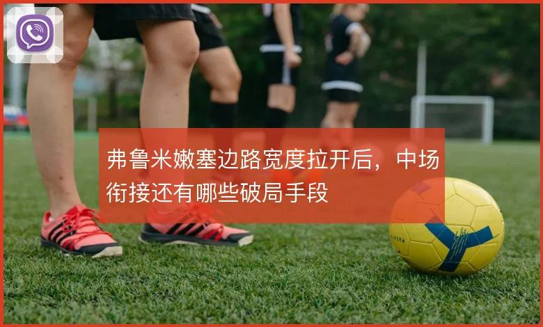 弗鲁米嫩塞边路宽度拉开后，中场衔接还有哪些破局手段