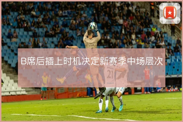 B席后插上时机决定新赛季中场层次