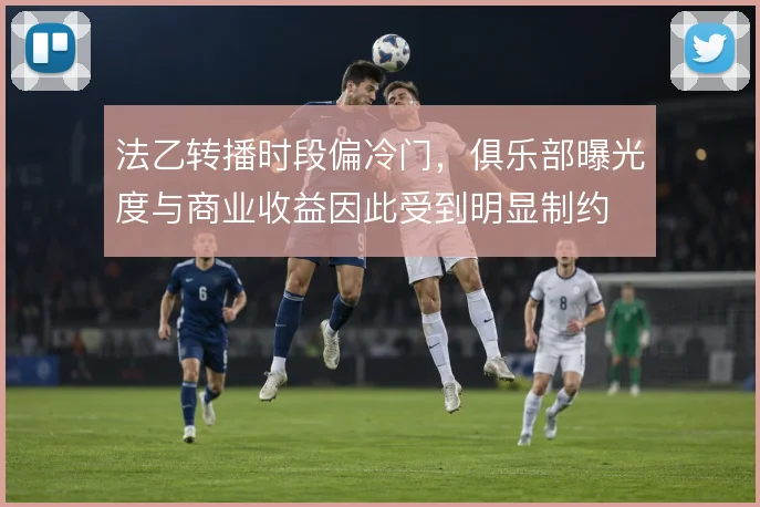 法乙转播时段偏冷门,俱乐部曝光度与商业收益因此受到明显制约
