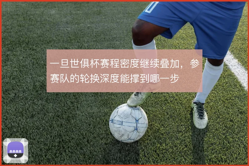 一旦世俱杯赛程密度继续叠加，参赛队的轮换深度能撑到哪一步