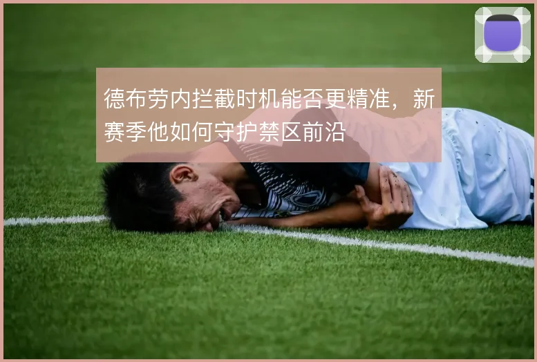 德布劳内拦截时机能否更精准，新赛季他如何守护禁区前沿