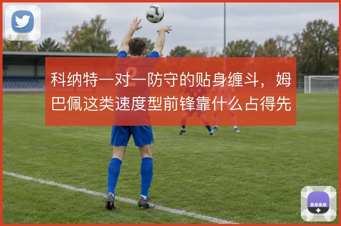 科纳特一对一防守的贴身缠斗，姆巴佩这类速度型前锋靠什么占得先机