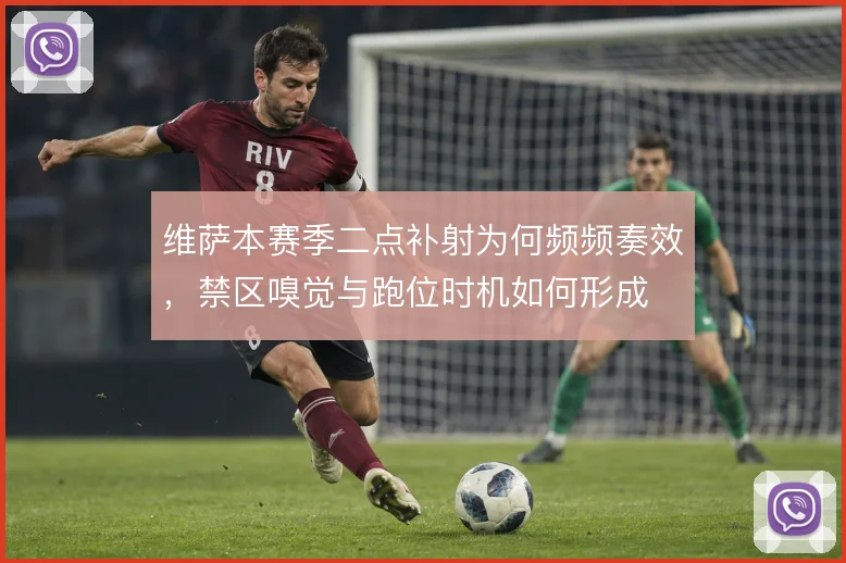 维萨本赛季二点补射为何频频奏效，禁区嗅觉与跑位时机如何形成