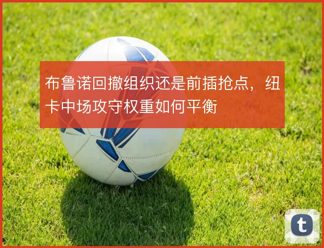 布鲁诺回撤组织还是前插抢点,纽卡中场攻守权重如何平衡