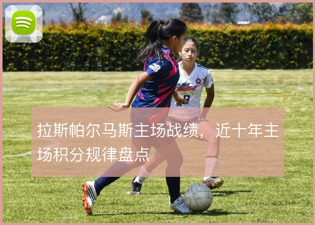 拉斯帕尔马斯主场战绩，近十年主场积分规律盘点