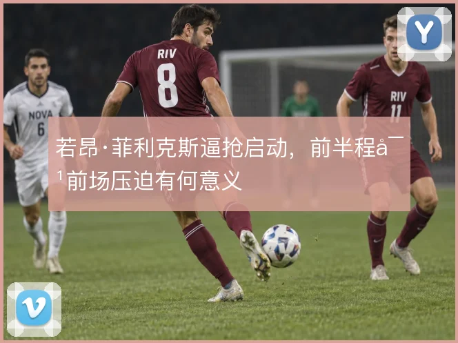 若昂·菲利克斯逼抢启动，前半程对前场压迫有何意义