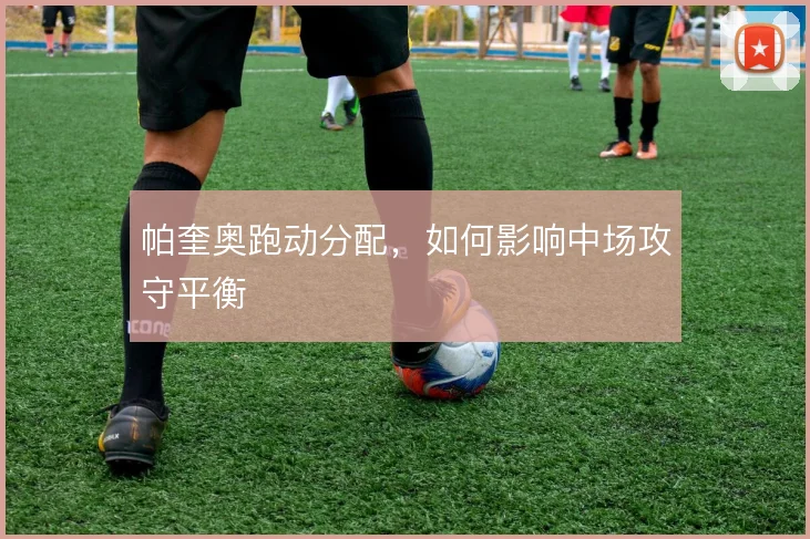 帕奎奥跑动分配,如何影响中场攻守平衡