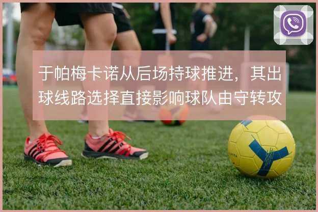 于帕梅卡诺从后场持球推进，其出球线路选择直接影响球队由守转攻的效率