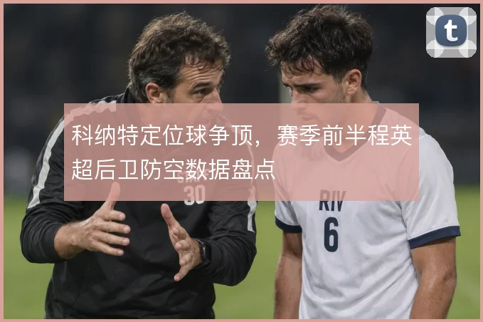 科纳特定位球争顶，赛季前半程英超后卫防空数据盘点