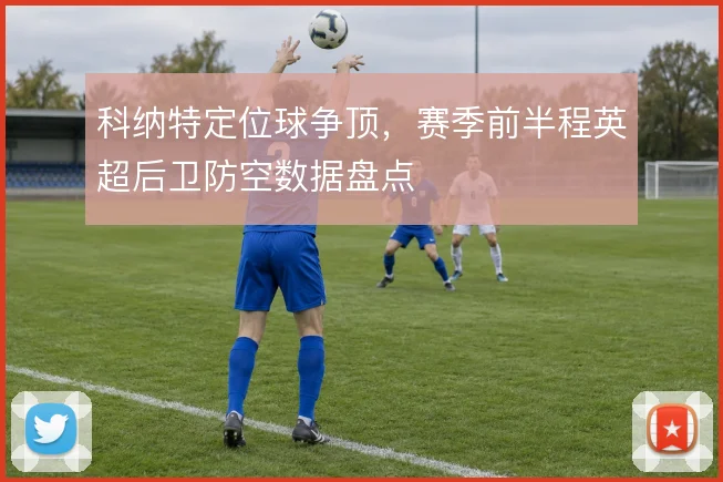 科纳特定位球争顶，赛季前半程英超后卫防空数据盘点