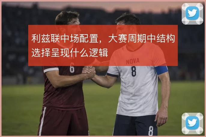 利兹联中场配置，大赛周期中结构选择呈现什么逻辑