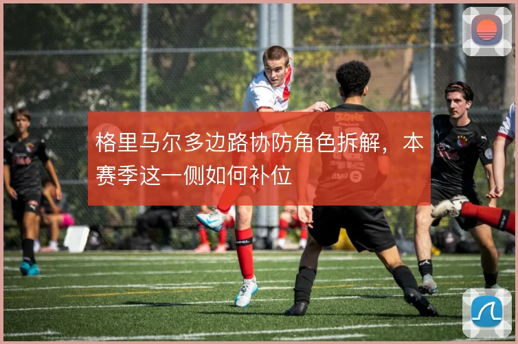 格里马尔多边路协防角色拆解，本赛季这一侧如何补位