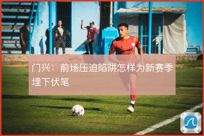门兴：前场压迫陷阱怎样为新赛季埋下伏笔