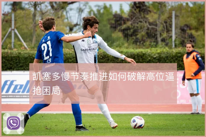 凯塞多慢节奏推进如何破解高位逼抢困局