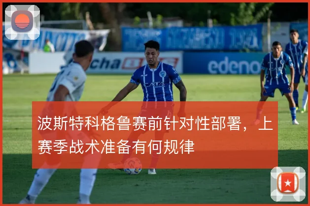 波斯特科格鲁赛前针对性部署,上赛季战术准备有何规律