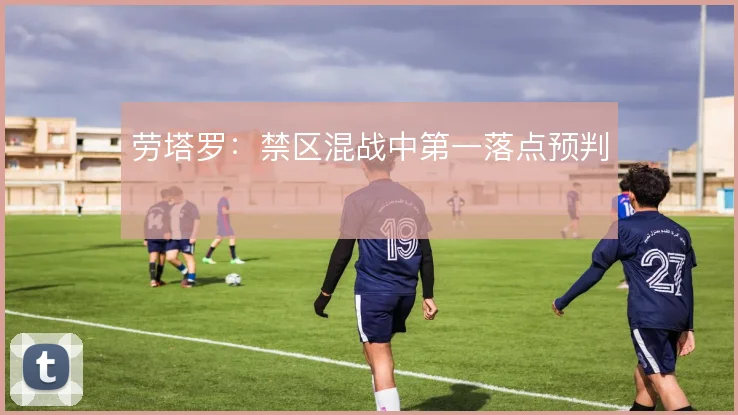 劳塔罗：禁区混战中第一落点预判