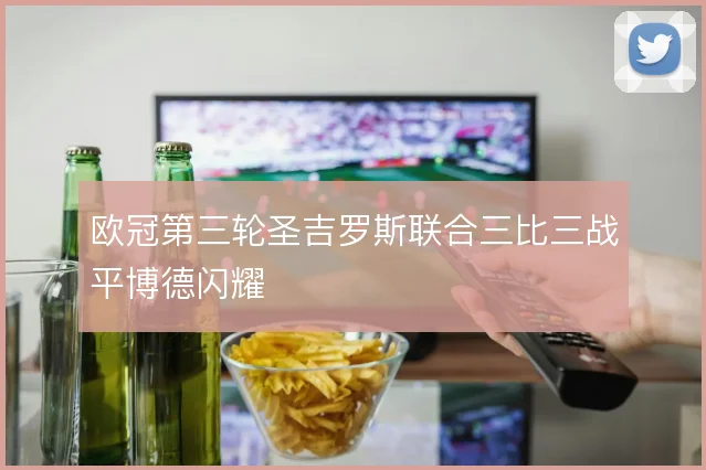 欧冠第三轮圣吉罗斯联合三比三战平博德闪耀