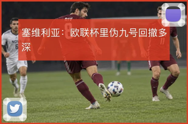 塞维利亚:欧联杯里伪九号回撤多深