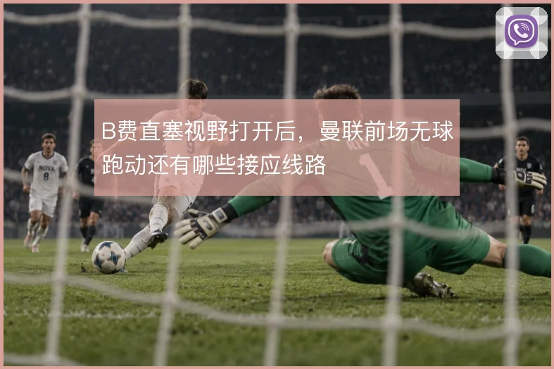 B费直塞视野打开后，曼联前场无球跑动还有哪些接应线路