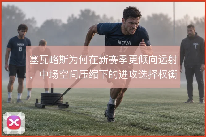 塞瓦略斯为何在新赛季更倾向远射,中场空间压缩下的进攻选择权衡