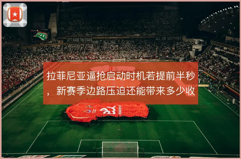 拉菲尼亚逼抢启动时机若提前半秒，新赛季边路压迫还能带来多少收益