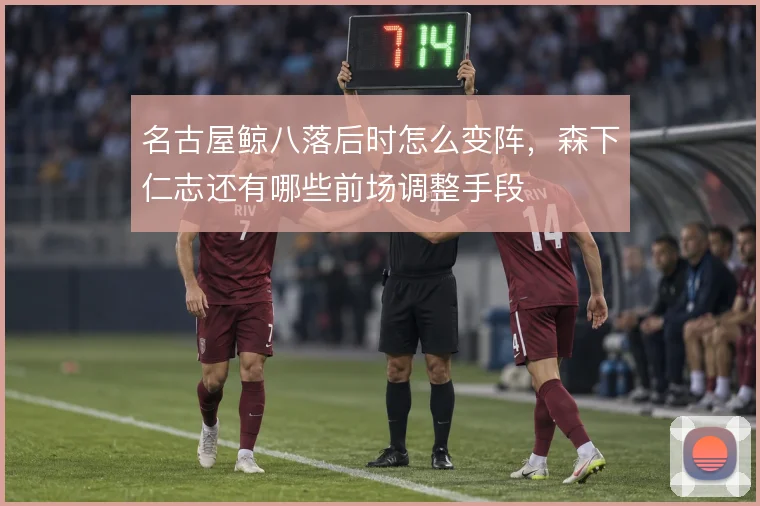 名古屋鲸八落后时怎么变阵，森下仁志还有哪些前场调整手段