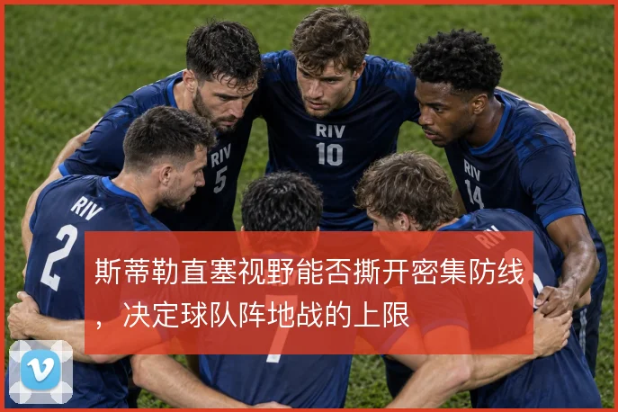 斯蒂勒直塞视野能否撕开密集防线,决定球队阵地战的上限