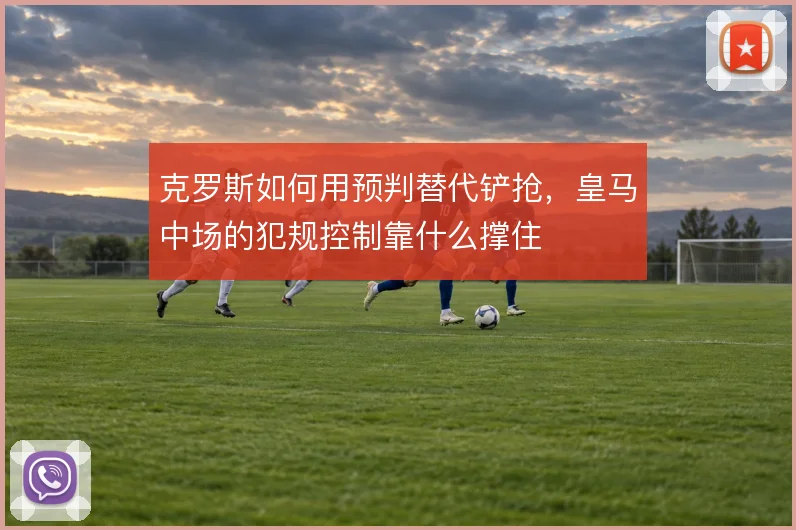 克罗斯如何用预判替代铲抢，皇马中场的犯规控制靠什么撑住